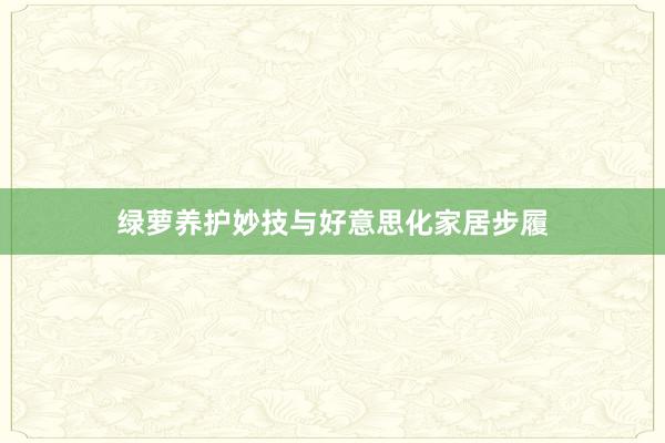 绿萝养护妙技与好意思化家居步履
