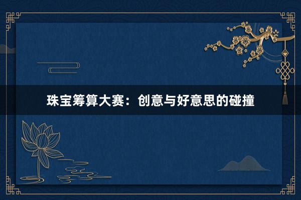 珠宝筹算大赛：创意与好意思的碰撞