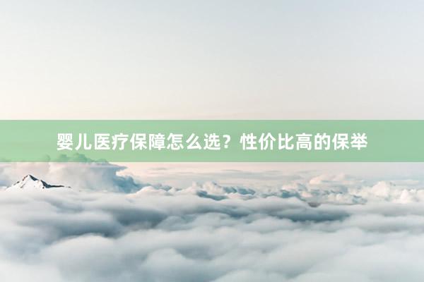 婴儿医疗保障怎么选？性价比高的保举
